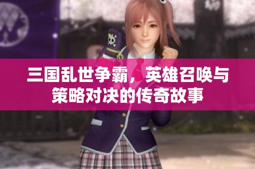 三国乱世争霸，英雄召唤与策略对决的传奇故事