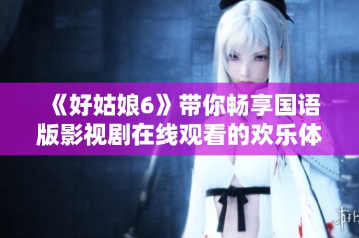 《好姑娘6》带你畅享国语版影视剧在线观看的欢乐体验
