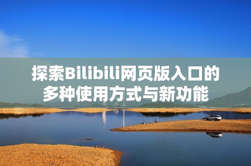 探索Bilibili网页版入口的多种使用方式与新功能