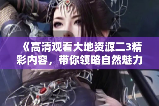 《高清观看大地资源二3精彩内容，带你领略自然魅力》