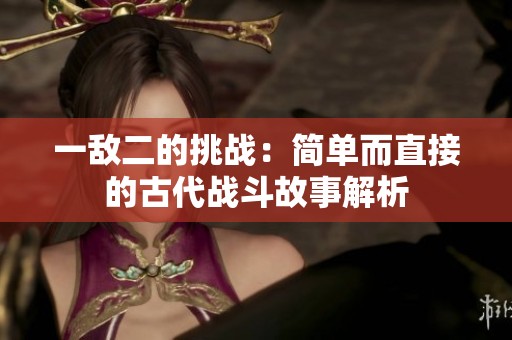 一敌二的挑战：简单而直接的古代战斗故事解析