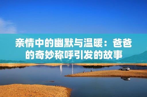 亲情中的幽默与温暖：爸爸的奇妙称呼引发的故事