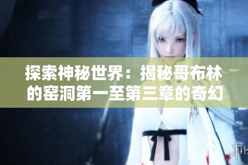 探索神秘世界：揭秘哥布林的窑洞第一至第三章的奇幻冒险