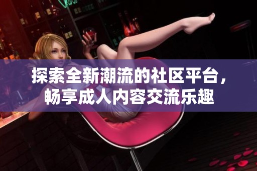 探索全新潮流的社区平台，畅享成人内容交流乐趣