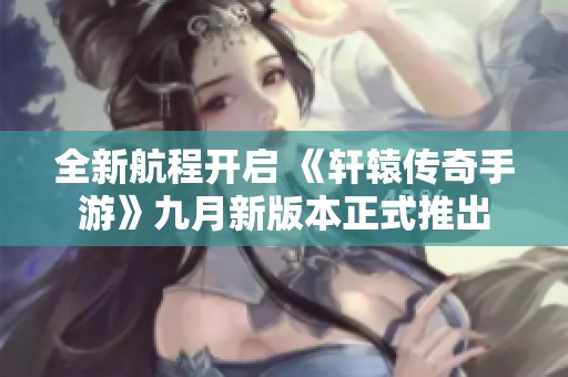 全新航程开启 《轩辕传奇手游》九月新版本正式推出