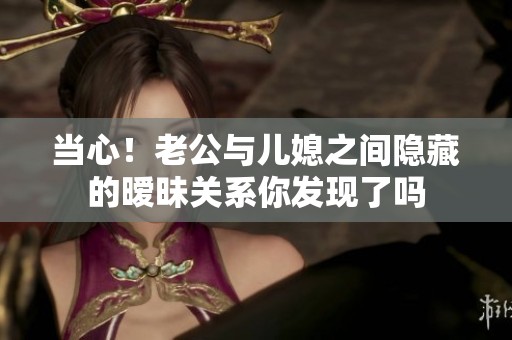 当心！老公与儿媳之间隐藏的暧昧关系你发现了吗
