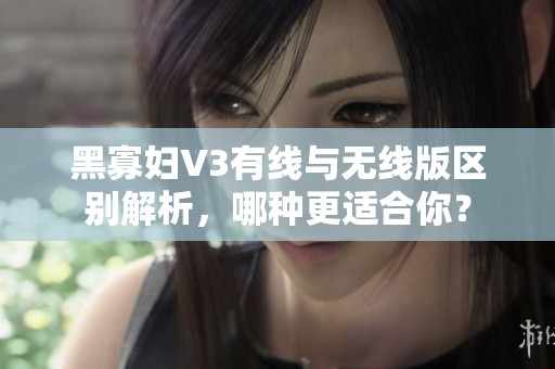 黑寡妇V3有线与无线版区别解析，哪种更适合你？