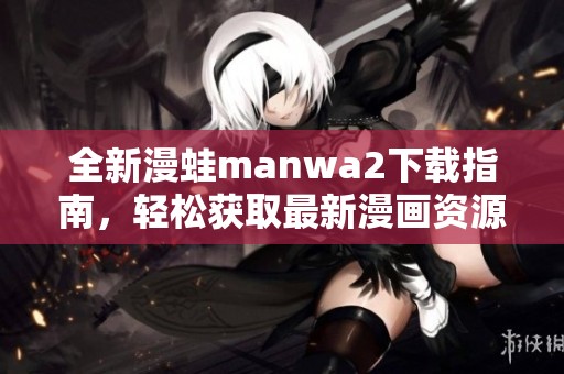 全新漫蛙manwa2下载指南，轻松获取最新漫画资源