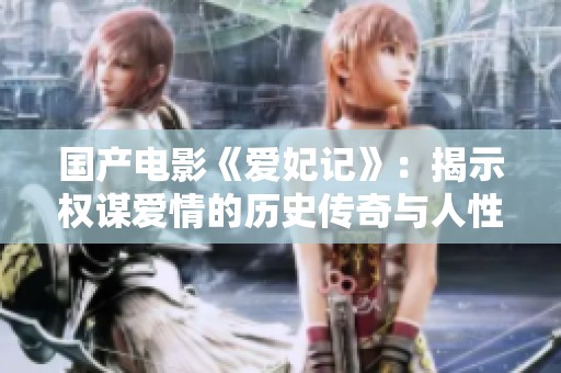 国产电影《爱妃记》：揭示权谋爱情的历史传奇与人性探索