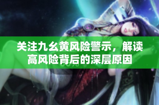 关注九幺黄风险警示，解读高风险背后的深层原因