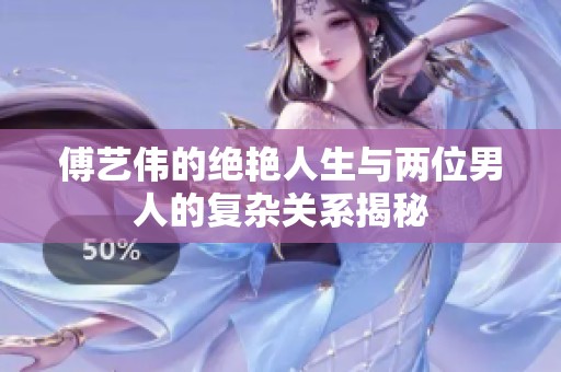 傅艺伟的绝艳人生与两位男人的复杂关系揭秘