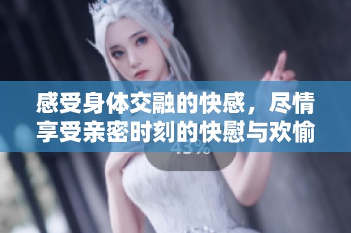 感受身体交融的快感，尽情享受亲密时刻的快慰与欢愉