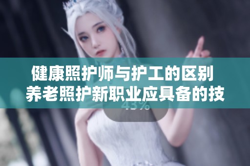 健康照护师与护工的区别 养老照护新职业应具备的技能盘点