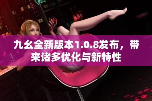 九幺全新版本1.0.8发布，带来诸多优化与新特性