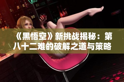 《黑悟空》新挑战揭秘：第八十二难的破解之道与策略解析