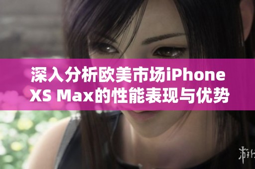 深入分析欧美市场iPhone XS Max的性能表现与优势