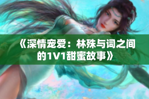 《深情宠爱：林殊与词之间的1V1甜蜜故事》