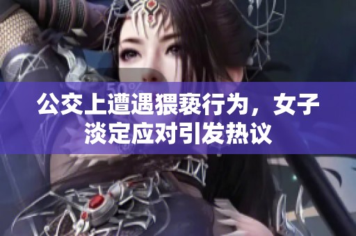 公交上遭遇猥亵行为，女子淡定应对引发热议