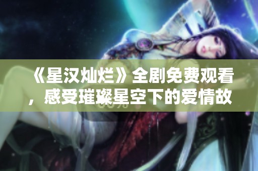 《星汉灿烂》全剧免费观看，感受璀璨星空下的爱情故事