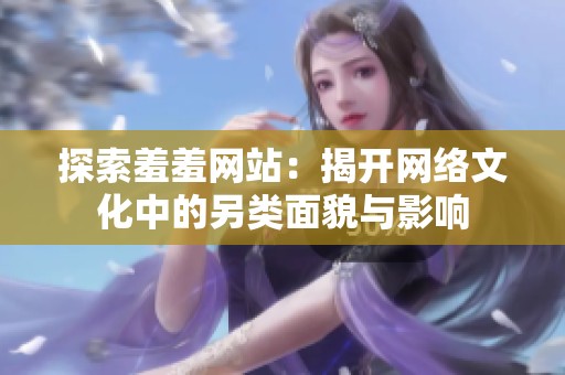 探索羞羞网站：揭开网络文化中的另类面貌与影响