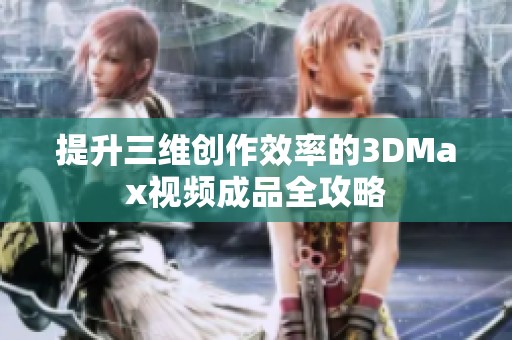 提升三维创作效率的3DMax视频成品全攻略