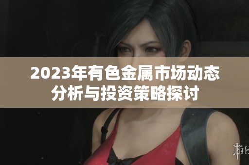 2023年有色金属市场动态分析与投资策略探讨