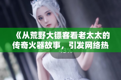 《从荒野大镖客看老太太的传奇火器故事，引发网络热议》