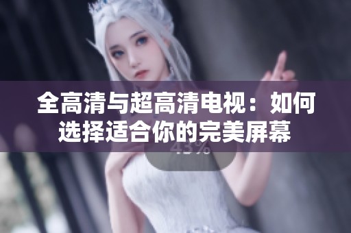 全高清与超高清电视：如何选择适合你的完美屏幕