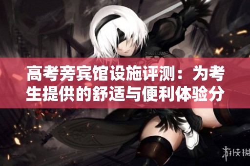高考旁宾馆设施评测：为考生提供的舒适与便利体验分析