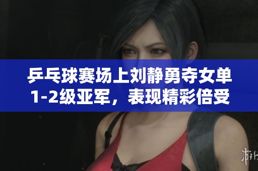 乒乓球赛场上刘静勇夺女单1-2级亚军，表现精彩倍受赞誉