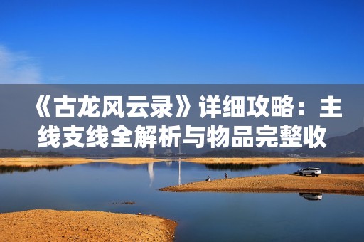 《古龙风云录》详细攻略：主线支线全解析与物品完整收集指南