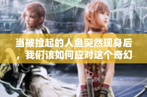 当被捡起的人鱼突然现身后，我们该如何应对这个奇幻局面