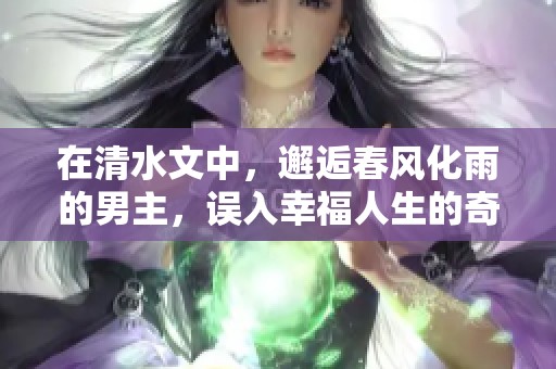 在清水文中，邂逅春风化雨的男主，误入幸福人生的奇妙旅程