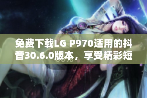 免费下载LG P970适用的抖音30.6.0版本，享受精彩短视频体验