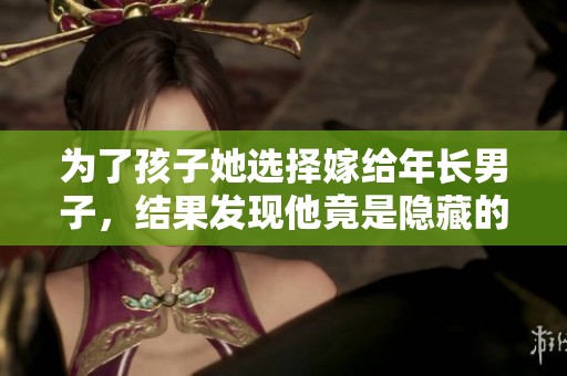 为了孩子她选择嫁给年长男子，结果发现他竟是隐藏的富豪