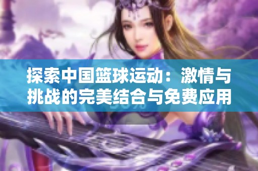 探索中国篮球运动：激情与挑战的完美结合与免费应用推荐