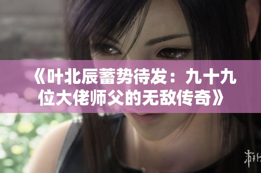 《叶北辰蓄势待发：九十九位大佬师父的无敌传奇》