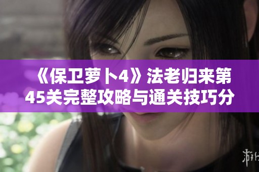 《保卫萝卜4》法老归来第45关完整攻略与通关技巧分享