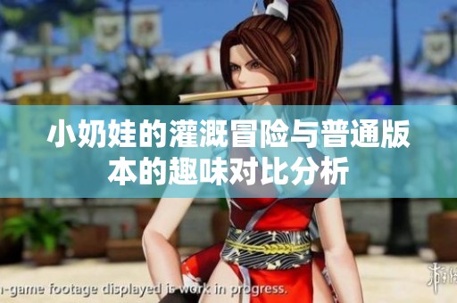 小奶娃的灌溉冒险与普通版本的趣味对比分析