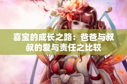 喜宝的成长之路：爸爸与叔叔的爱与责任之比较
