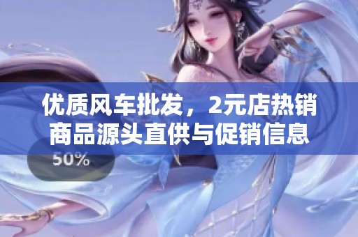 优质风车批发，2元店热销商品源头直供与促销信息