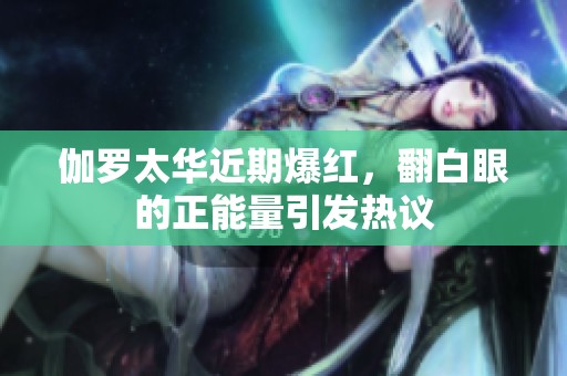 伽罗太华近期爆红，翻白眼的正能量引发热议