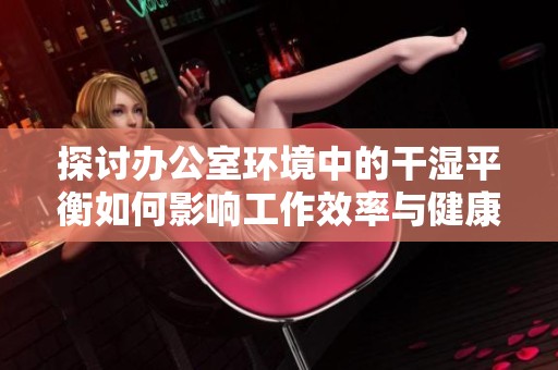 探讨办公室环境中的干湿平衡如何影响工作效率与健康