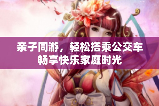 亲子同游，轻松搭乘公交车畅享快乐家庭时光