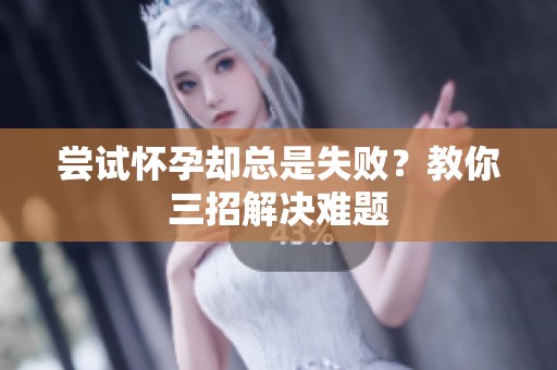 尝试怀孕却总是失败？教你三招解决难题