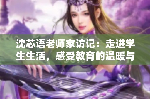 沈芯语老师家访记：走进学生生活，感受教育的温暖与关怀