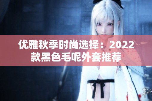 优雅秋季时尚选择：2022款黑色毛呢外套推荐