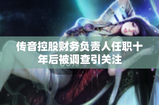 传音控股财务负责人任职十年后被调查引关注