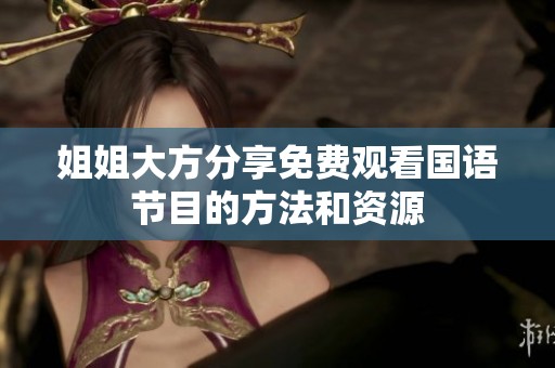 姐姐大方分享免费观看国语节目的方法和资源