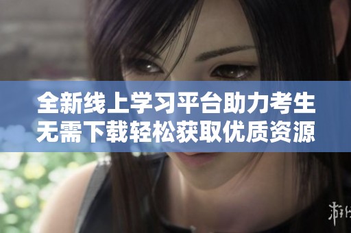 全新线上学习平台助力考生无需下载轻松获取优质资源